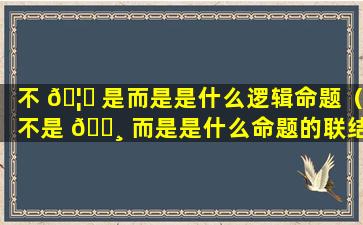 不 🦍 是而是是什么逻辑命题（不是 🕸 而是是什么命题的联结词）